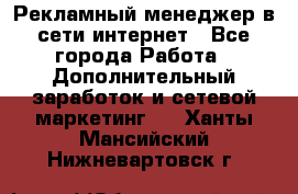 Рекламный менеджер в сети интернет - Все города Работа » Дополнительный заработок и сетевой маркетинг   . Ханты-Мансийский,Нижневартовск г.